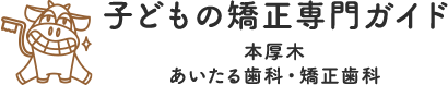 子どもの矯正専門ガイド 本厚木あいたる歯科・矯正歯科