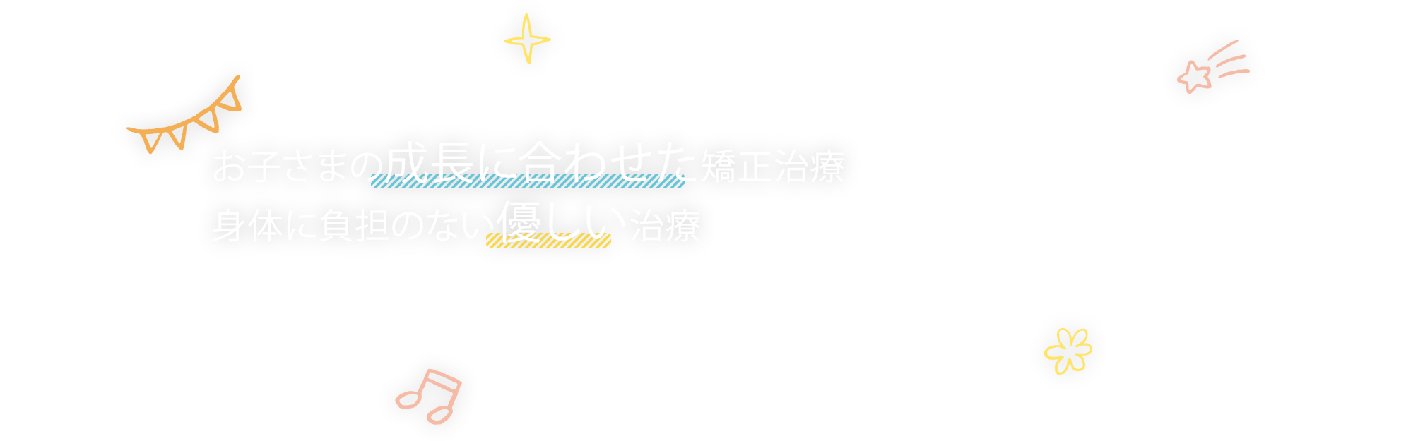 お子さまの成長に合わせた矯正治療身体に負担のない優しい治療